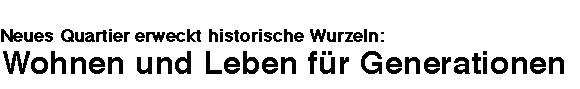 
		
Neues Quartier erweckt historische Wurzeln:
Wohnen und Lebe